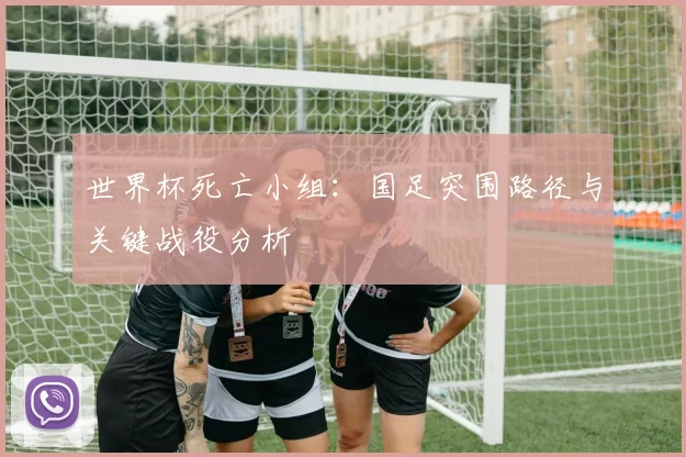 世界杯死亡小组:国足突围路径与关键战役分析