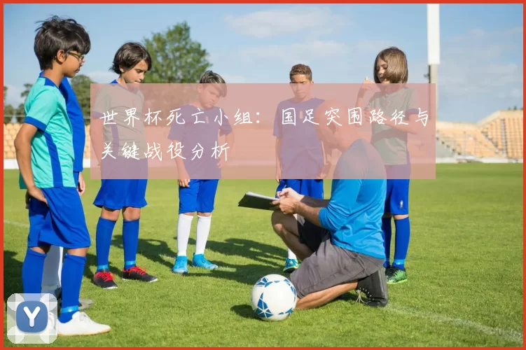 世界杯死亡小组：国足突围路径与关键战役分析