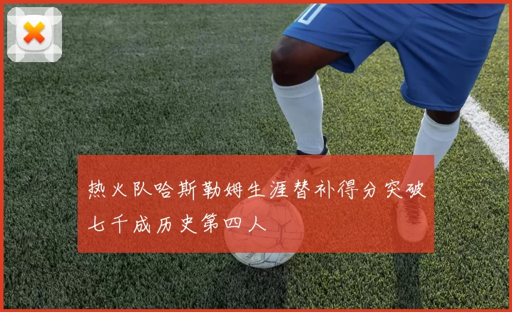 热火队哈斯勒姆生涯替补得分突破七千成历史第四人
