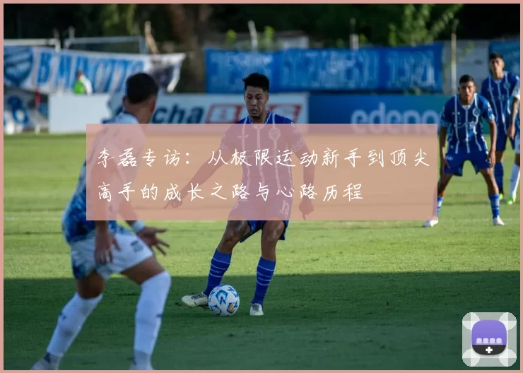 李磊专访:从极限运动新手到顶尖高手的成长之路与心路历程