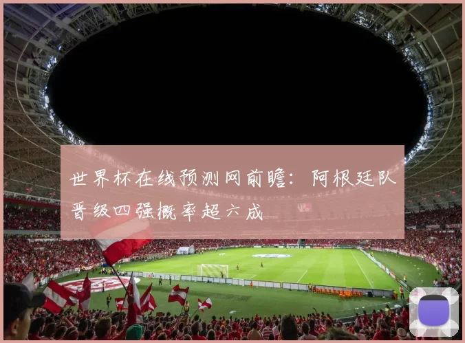 世界杯在线预测网前瞻：阿根廷队晋级四强概率超六成
