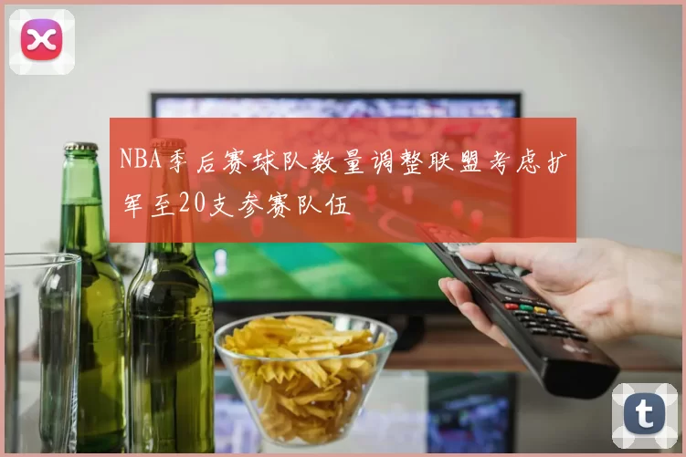 NBA季后赛球队数量调整联盟考虑扩军至20支参赛队伍
