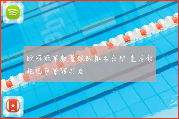 欧冠冠军数量球队排名出炉 皇马领跑巴萨紧随其后