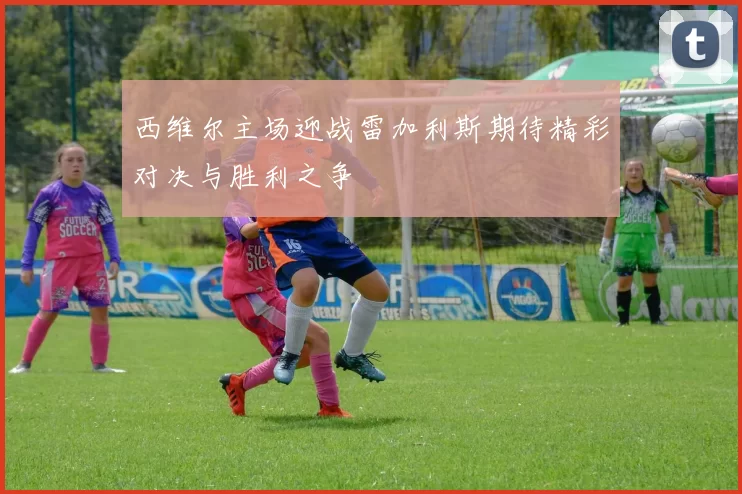 西维尔主场迎战雷加利斯期待精彩对决与胜利之争