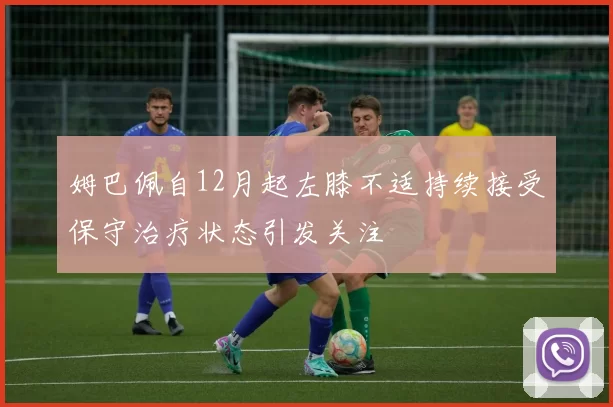 姆巴佩自12月起左膝不适持续接受保守治疗状态引发关注