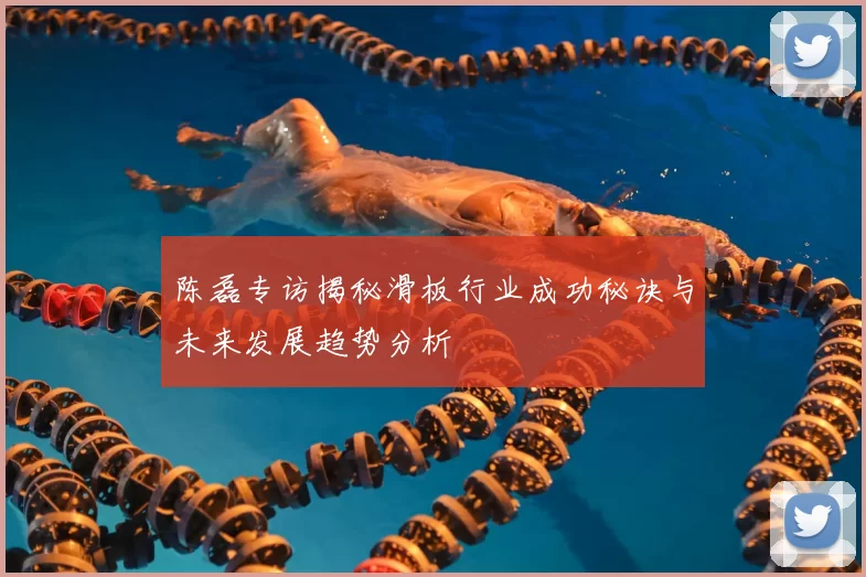 陈磊专访揭秘滑板行业成功秘诀与未来发展趋势分析