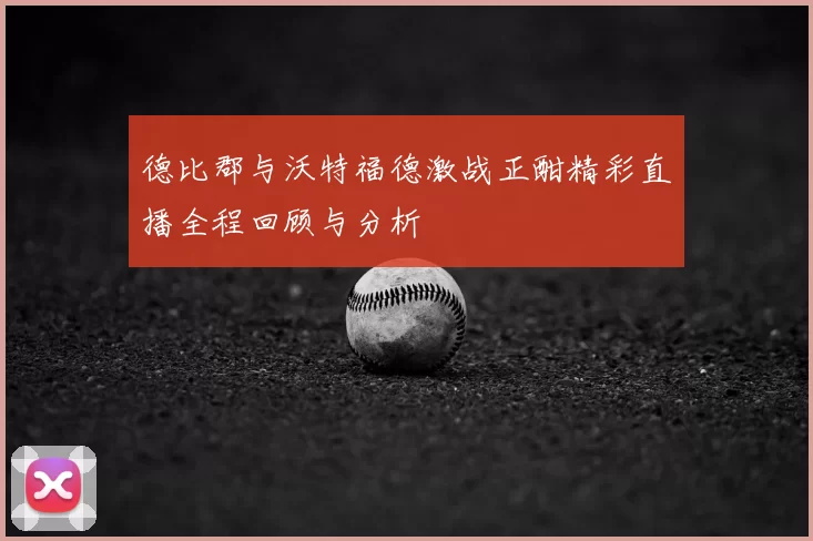德比郡与沃特福德激战正酣精彩直播全程回顾与分析