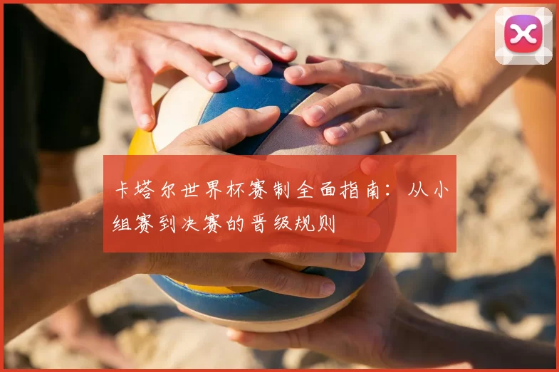 卡塔尔世界杯赛制全面指南：从小组赛到决赛的晋级规则