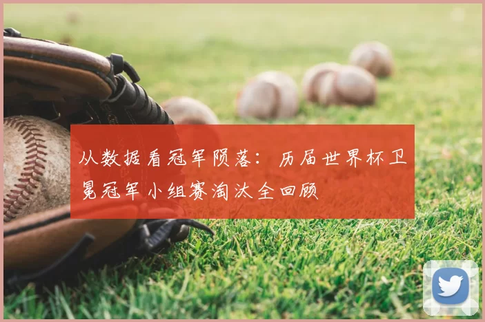 从数据看冠军陨落:历届世界杯卫冕冠军小组赛淘汰全回顾