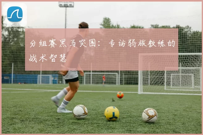 分组赛黑马突围:专访弱旅教练的战术智慧