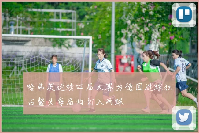 哈弗茨连续四届大赛为德国进球独占鳌头每届均打入两球