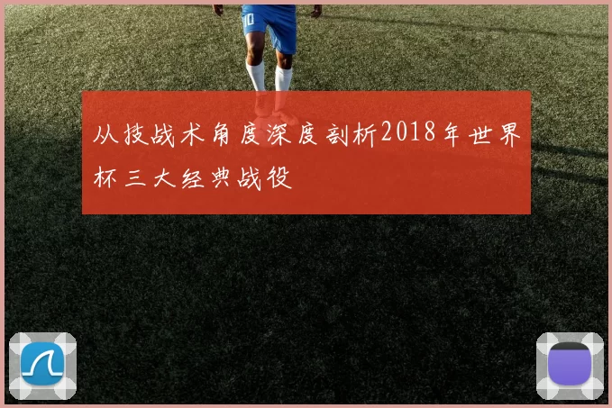 从技战术角度深度剖析2018年世界杯三大经典战役