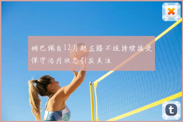 姆巴佩自12月起左膝不适持续接受保守治疗状态引发关注