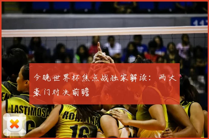 今晚世界杯焦点战独家解读：两大豪门对决前瞻