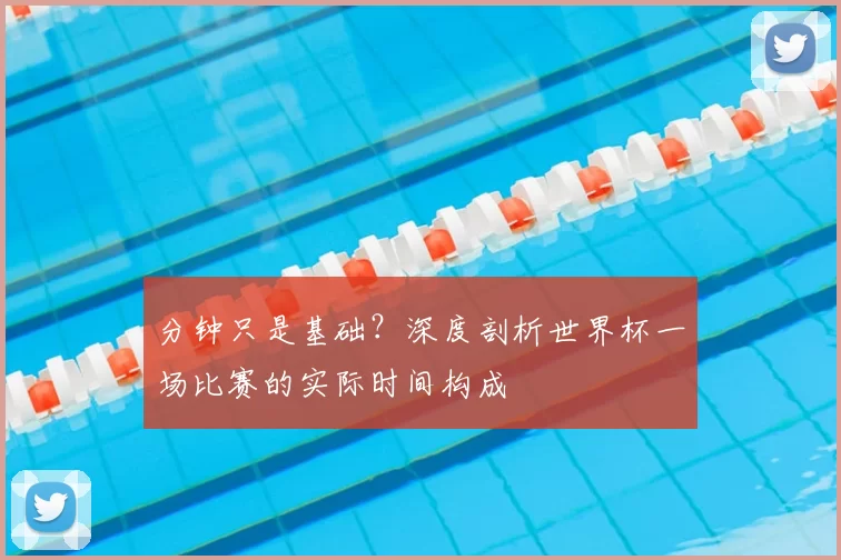 分钟只是基础?深度剖析世界杯一场比赛的实际时间构成