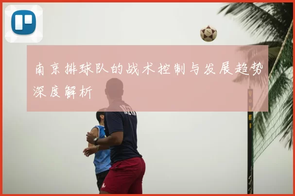 南京排球队的战术控制与发展趋势深度解析