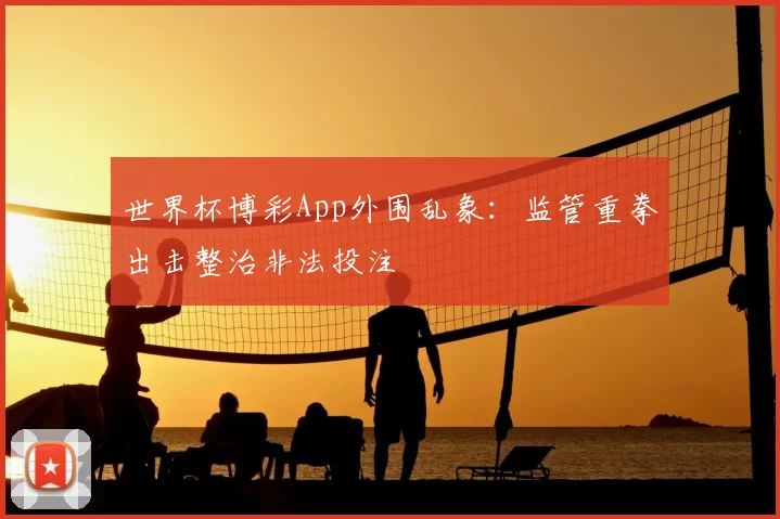 世界杯博彩App外围乱象:监管重拳出击整治非法投注