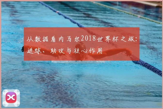 从数据看内马尔2018世界杯之旅:进球、助攻与核心作用