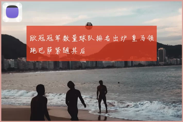 欧冠冠军数量球队排名出炉 皇马领跑巴萨紧随其后