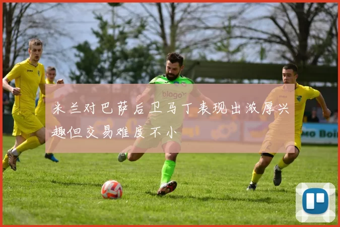 米兰对巴萨后卫马丁表现出浓厚兴趣但交易难度不小