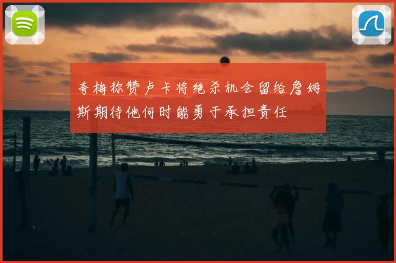 夸梅称赞卢卡将绝杀机会留给詹姆斯期待他何时能勇于承担责任