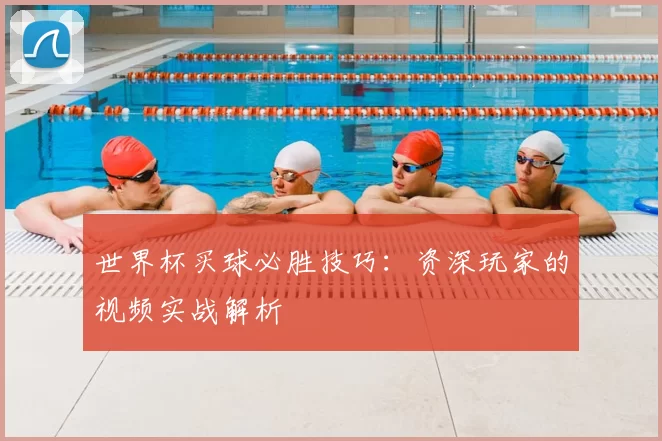 世界杯买球必胜技巧：资深玩家的视频实战解析