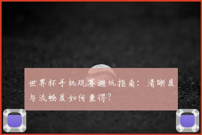 世界杯手机观赛避坑指南:清晰度与流畅度如何兼得?