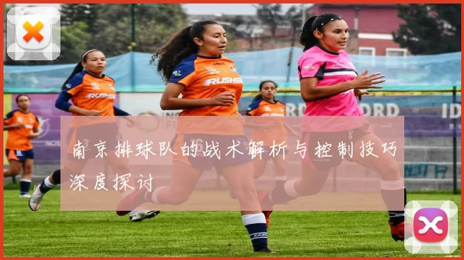 南京排球队的战术解析与控制技巧深度探讨