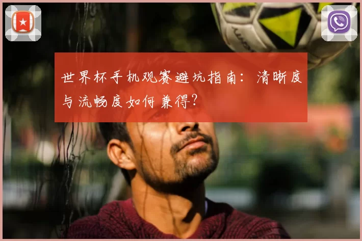 世界杯手机观赛避坑指南:清晰度与流畅度如何兼得?