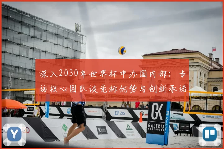 深入2030年世界杯申办国内部：专访核心团队谈竞标优势与创新承诺