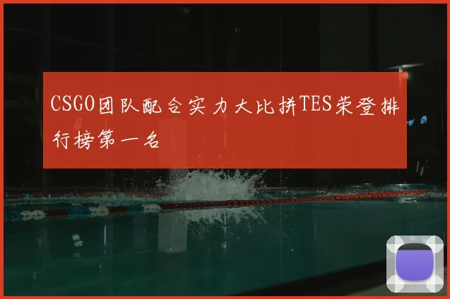 CSGO团队配合实力大比拼TES荣登排行榜第一名
