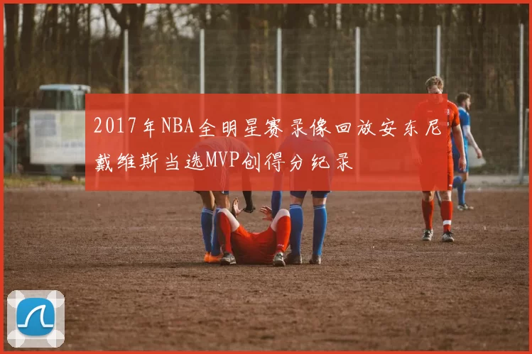 2017年NBA全明星赛录像回放安东尼戴维斯当选MVP创得分纪录