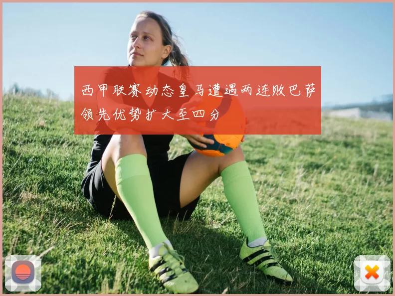 西甲联赛动态皇马遭遇两连败巴萨领先优势扩大至四分