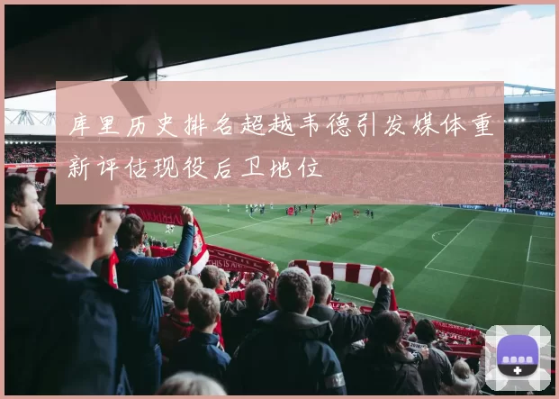 库里历史排名超越韦德引发媒体重新评估现役后卫地位
