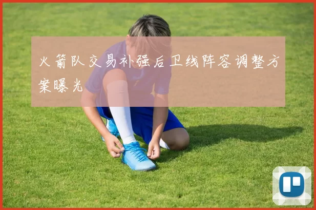 火箭队交易补强后卫线阵容调整方案曝光