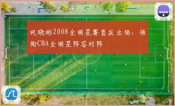 巩晓彬2008全明星赛首发出场,领衔CBA全明星阵容对阵