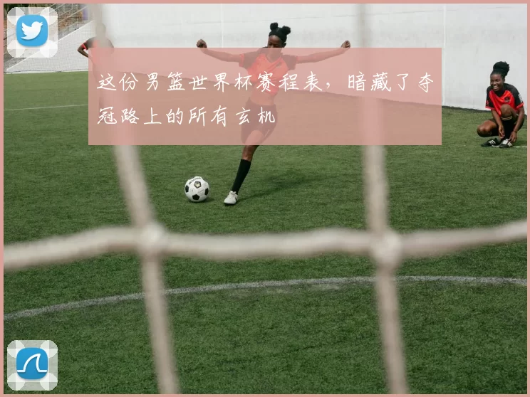 这份男篮世界杯赛程表，暗藏了夺冠路上的所有玄机