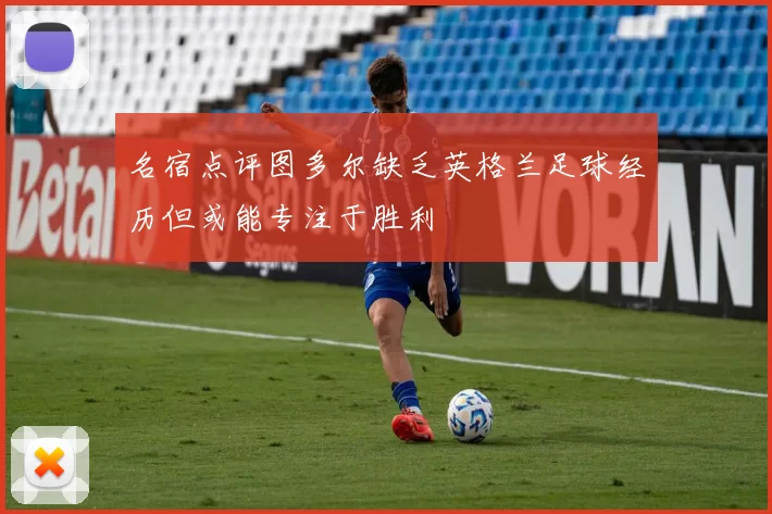 名宿点评图多尔缺乏英格兰足球经历但或能专注于胜利