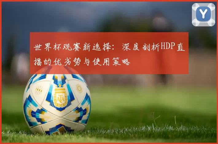 世界杯观赛新选择：深度剖析HDP直播的优劣势与使用策略