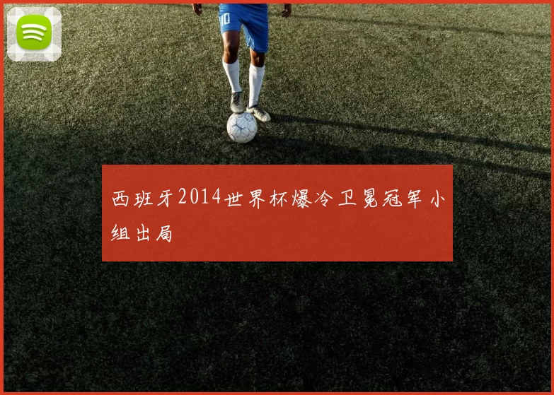 西班牙2014世界杯爆冷卫冕冠军小组出局
