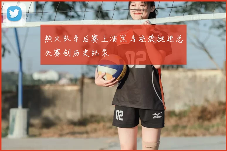 热火队季后赛上演黑马逆袭挺进总决赛创历史纪录