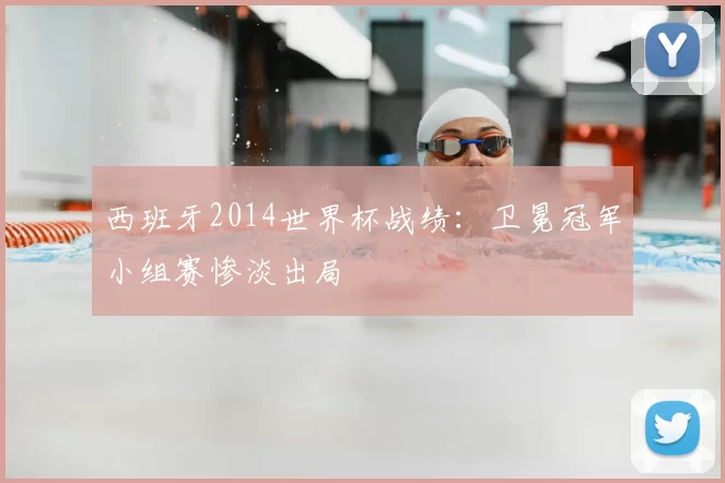 西班牙2014世界杯战绩：卫冕冠军小组赛惨淡出局