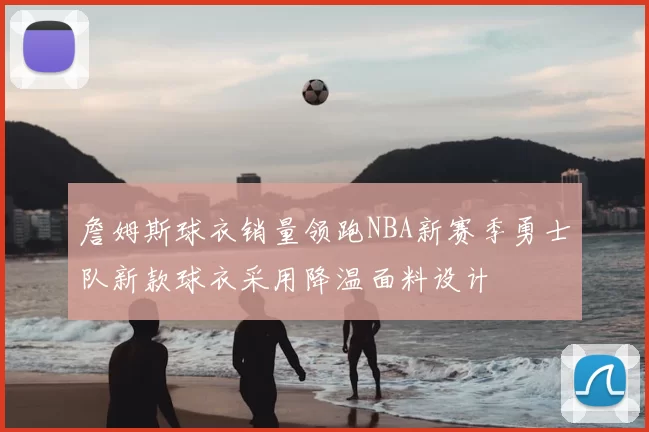 詹姆斯球衣销量领跑NBA新赛季勇士队新款球衣采用降温面料设计