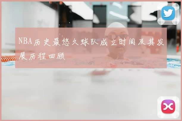 NBA历史最悠久球队成立时间及其发展历程回顾