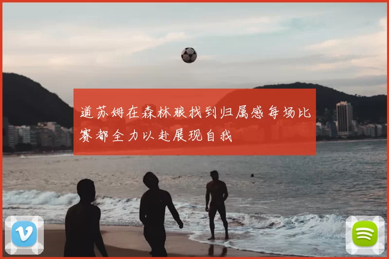 道苏姆在森林狼找到归属感每场比赛都全力以赴展现自我