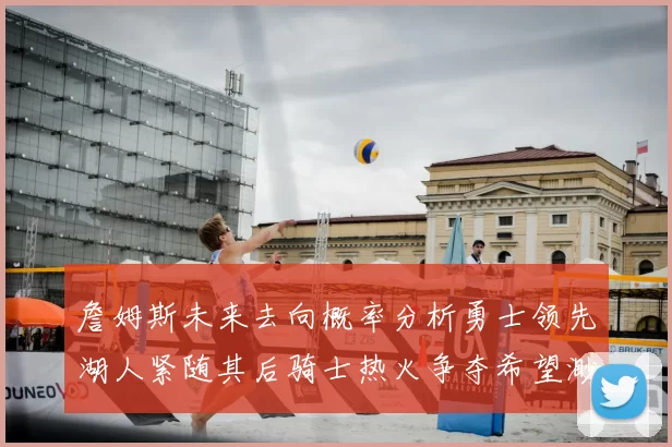 詹姆斯未来去向概率分析勇士领先湖人紧随其后骑士热火争夺希望渺茫