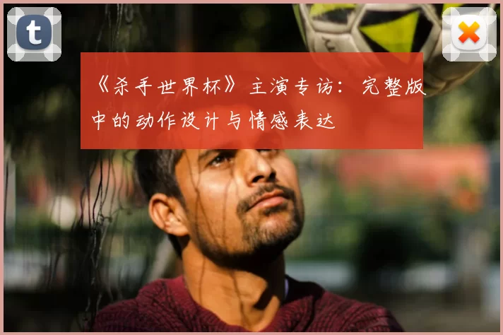 《杀手世界杯》主演专访：完整版中的动作设计与情感表达