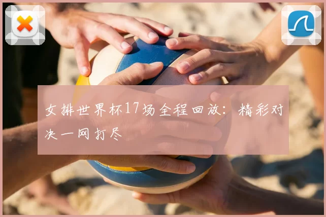 女排世界杯17场全程回放:精彩对决一网打尽