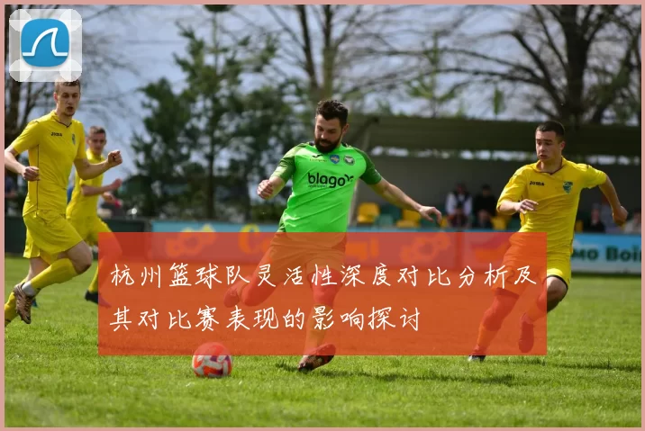 杭州篮球队灵活性深度对比分析及其对比赛表现的影响探讨