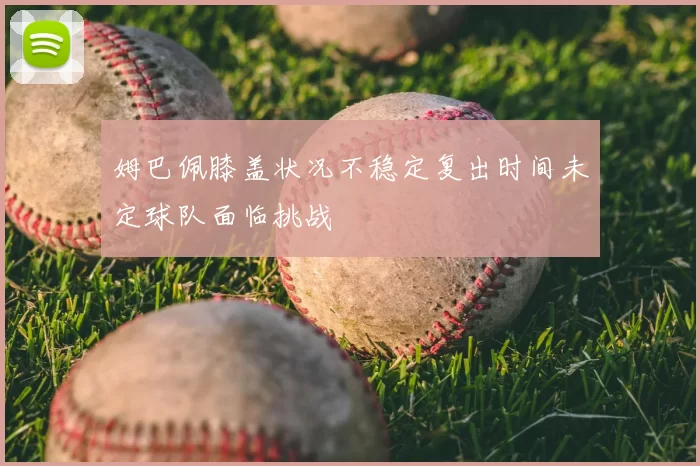 姆巴佩膝盖状况不稳定复出时间未定球队面临挑战